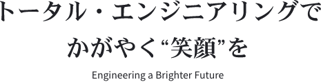 トータル・エンジニアリングでかがやく“笑顔”を Engineering a Brighter Future